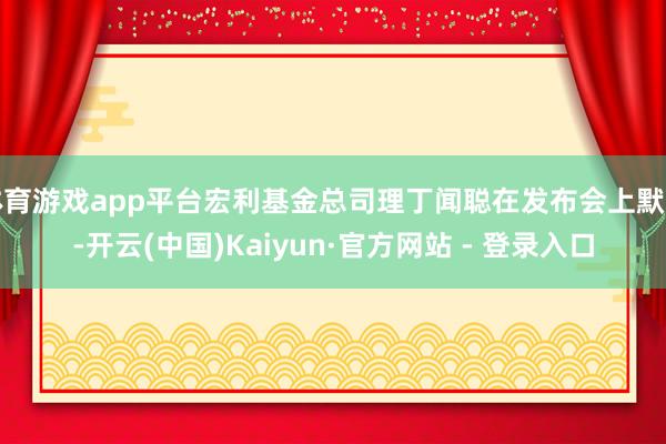 体育游戏app平台宏利基金总司理丁闻聪在发布会上默示-开云(中国)Kaiyun·官方网站 - 登录入口