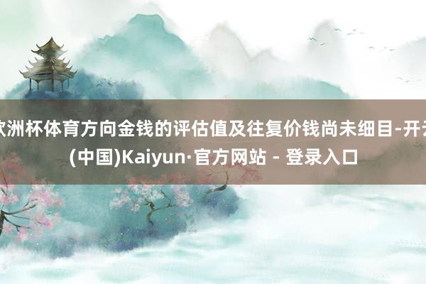 欧洲杯体育方向金钱的评估值及往复价钱尚未细目-开云(中国)Kaiyun·官方网站 - 登录入口