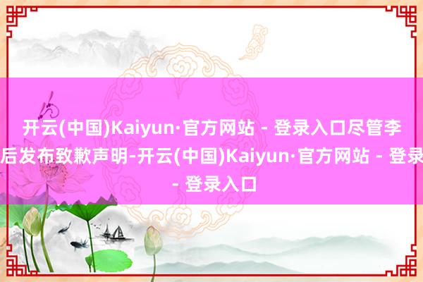 开云(中国)Kaiyun·官方网站 - 登录入口尽管李宁之后发布致歉声明-开云(中国)Kaiyun·官方网站 - 登录入口