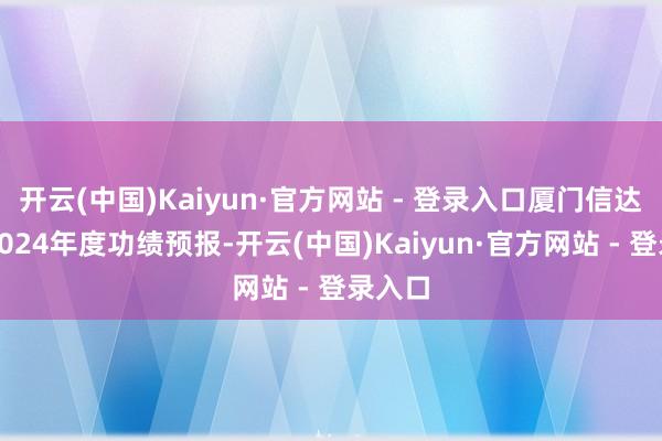 开云(中国)Kaiyun·官方网站 - 登录入口厦门信达发布2024年度功绩预报-开云(中国)Kaiyun·官方网站 - 登录入口