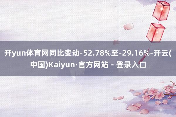 开yun体育网同比变动-52.78%至-29.16%-开云(中国)Kaiyun·官方网站 - 登录入口