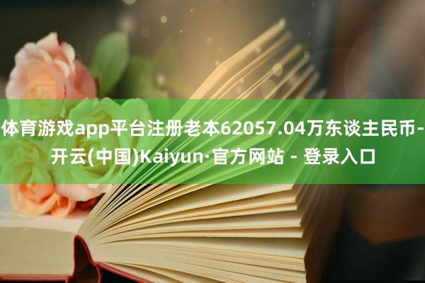 体育游戏app平台注册老本62057.04万东谈主民币-开云(中国)Kaiyun·官方网站 - 登录入口