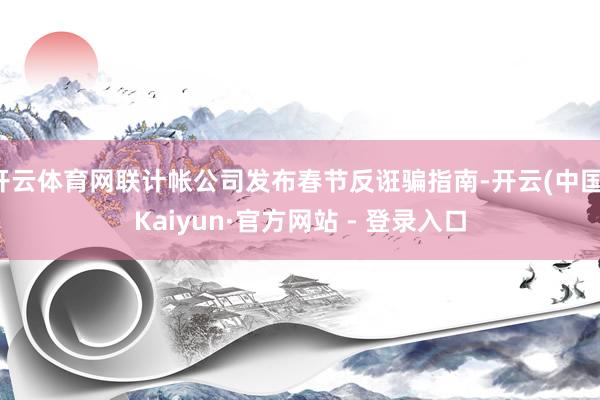 开云体育网联计帐公司发布春节反诳骗指南-开云(中国)Kaiyun·官方网站 - 登录入口