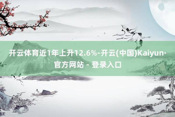 开云体育近1年上升12.6%-开云(中国)Kaiyun·官方网站 - 登录入口