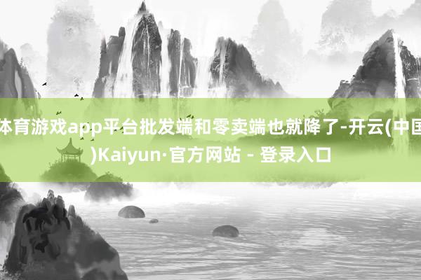 体育游戏app平台批发端和零卖端也就降了-开云(中国)Kaiyun·官方网站 - 登录入口