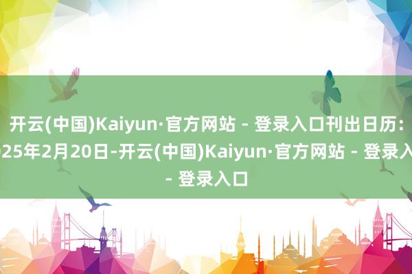 开云(中国)Kaiyun·官方网站 - 登录入口刊出日历：2025年2月20日-开云(中国)Kaiyun·官方网站 - 登录入口