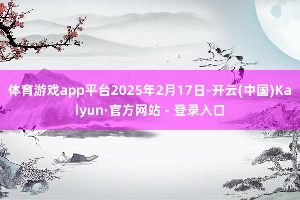 体育游戏app平台2025年2月17日-开云(中国)Kaiyun·官方网站 - 登录入口