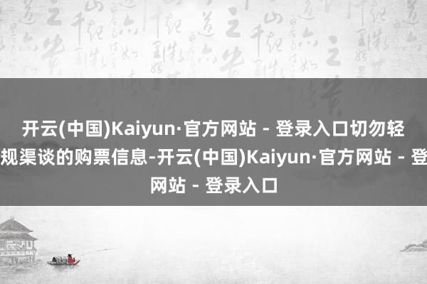 开云(中国)Kaiyun·官方网站 - 登录入口切勿轻信非正规渠谈的购票信息-开云(中国)Kaiyun·官方网站 - 登录入口