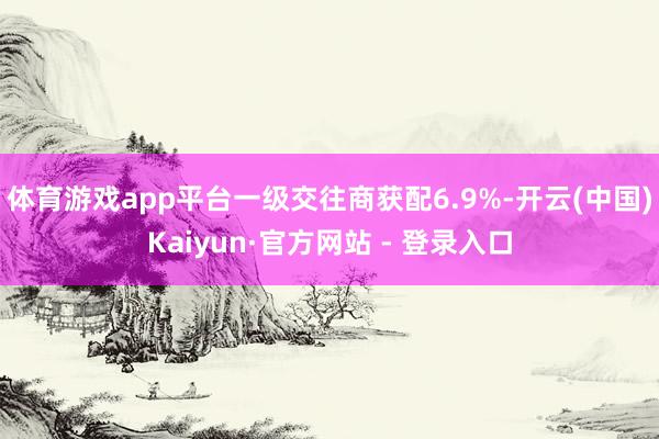 体育游戏app平台　　一级交往商获配6.9%-开云(中国)Kaiyun·官方网站 - 登录入口