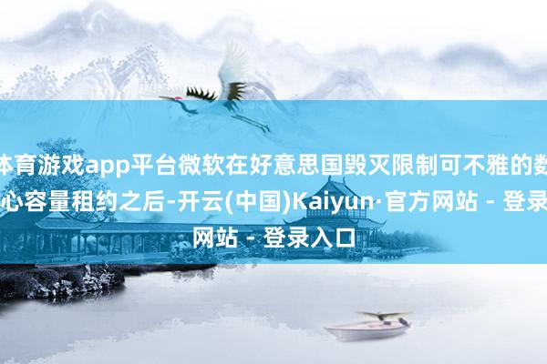 体育游戏app平台微软在好意思国毁灭限制可不雅的数据中心容量租约之后-开云(中国)Kaiyun·官方网站 - 登录入口