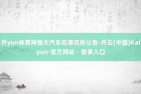 开yun体育网恒大汽车在港交所公告-开云(中国)Kaiyun·官方网站 - 登录入口