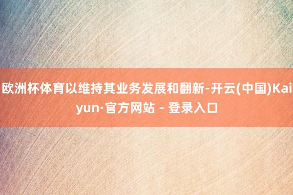 欧洲杯体育以维持其业务发展和翻新-开云(中国)Kaiyun·官方网站 - 登录入口