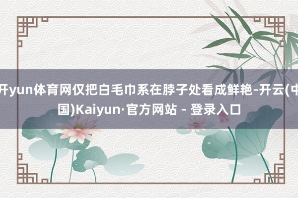 开yun体育网仅把白毛巾系在脖子处看成鲜艳-开云(中国)Kaiyun·官方网站 - 登录入口