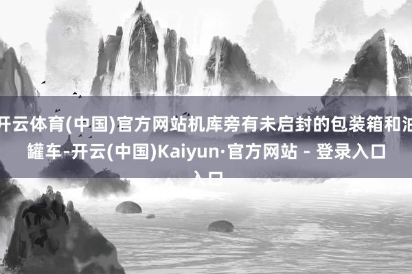 开云体育(中国)官方网站机库旁有未启封的包装箱和油罐车-开云(中国)Kaiyun·官方网站 - 登录入口