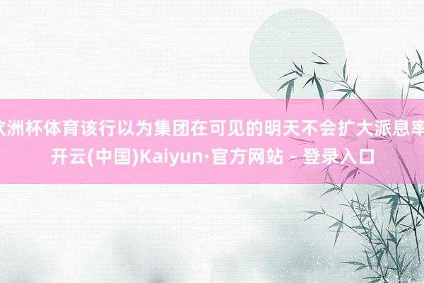 欧洲杯体育该行以为集团在可见的明天不会扩大派息率-开云(中国)Kaiyun·官方网站 - 登录入口