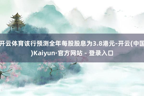 开云体育该行预测全年每股股息为3.8港元-开云(中国)Kaiyun·官方网站 - 登录入口