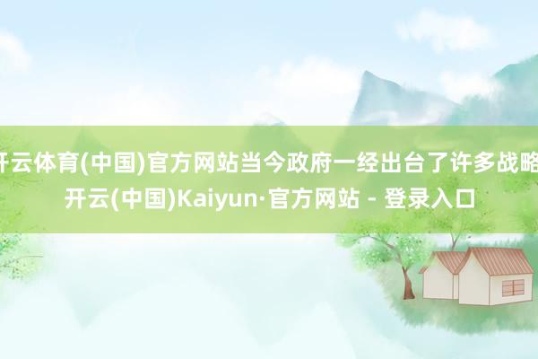 开云体育(中国)官方网站当今政府一经出台了许多战略-开云(中国)Kaiyun·官方网站 - 登录入口