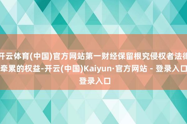 开云体育(中国)官方网站第一财经保留根究侵权者法律牵累的权益-开云(中国)Kaiyun·官方网站 - 登录入口