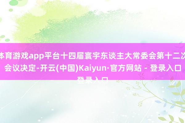 体育游戏app平台十四届寰宇东谈主大常委会第十二次会议决定-开云(中国)Kaiyun·官方网站 - 登录入口