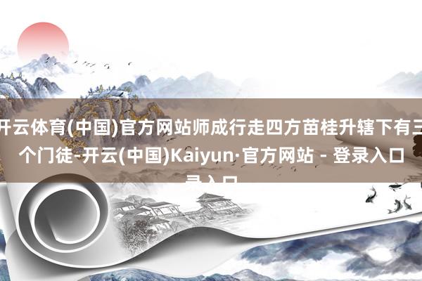开云体育(中国)官方网站师成行走四方苗桂升辖下有三个门徒-开云(中国)Kaiyun·官方网站 - 登录入口