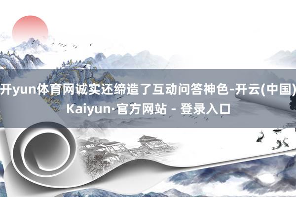 开yun体育网诚实还缔造了互动问答神色-开云(中国)Kaiyun·官方网站 - 登录入口