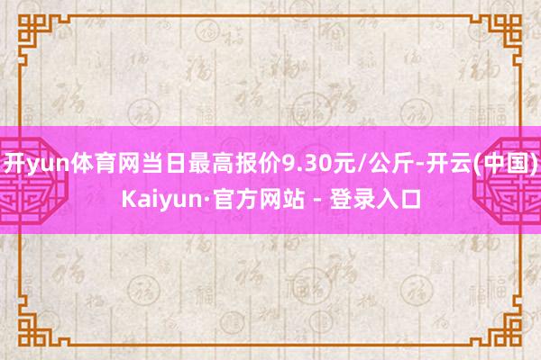 开yun体育网当日最高报价9.30元/公斤-开云(中国)Kaiyun·官方网站 - 登录入口