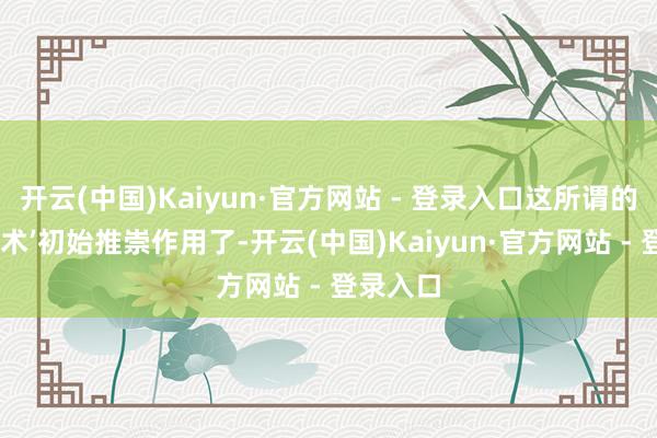 开云(中国)Kaiyun·官方网站 - 登录入口这所谓的‘不雅想术’初始推崇作用了-开云(中国)Kaiyun·官方网站 - 登录入口