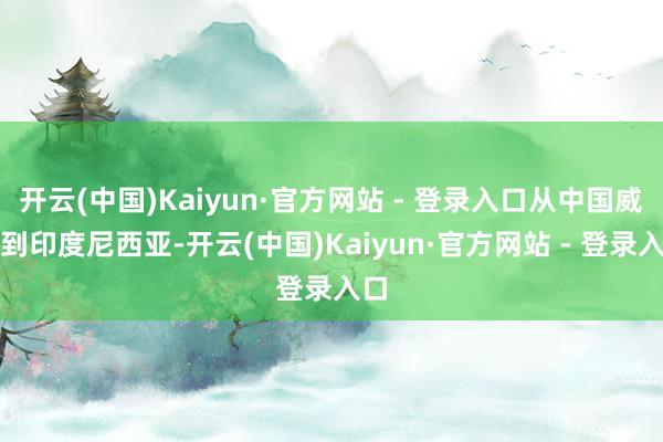 开云(中国)Kaiyun·官方网站 - 登录入口从中国威海到印度尼西亚-开云(中国)Kaiyun·官方网站 - 登录入口