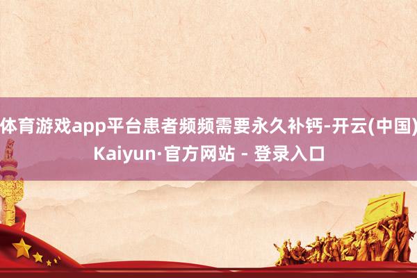 体育游戏app平台患者频频需要永久补钙-开云(中国)Kaiyun·官方网站 - 登录入口