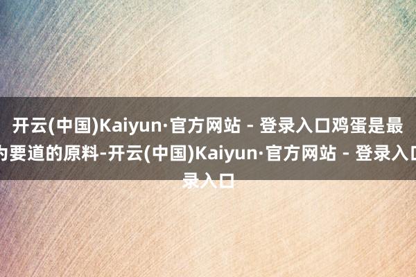 开云(中国)Kaiyun·官方网站 - 登录入口鸡蛋是最为要道的原料-开云(中国)Kaiyun·官方网站 - 登录入口