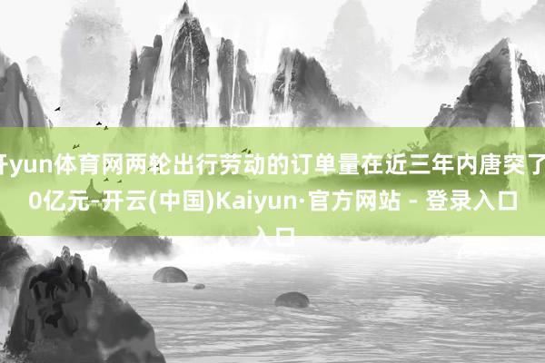开yun体育网两轮出行劳动的订单量在近三年内唐突了10亿元-开云(中国)Kaiyun·官方网站 - 登录入口
