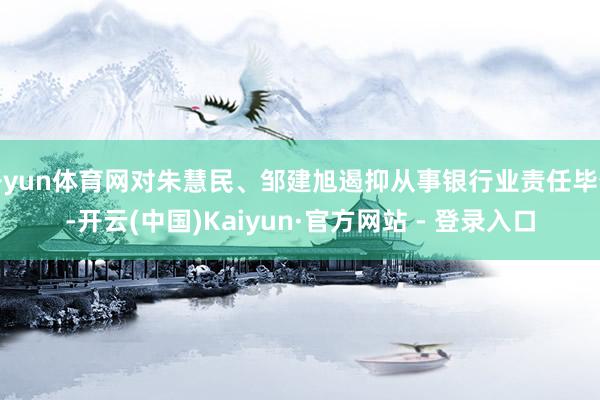 开yun体育网对朱慧民、邹建旭遏抑从事银行业责任毕生-开云(中国)Kaiyun·官方网站 - 登录入口