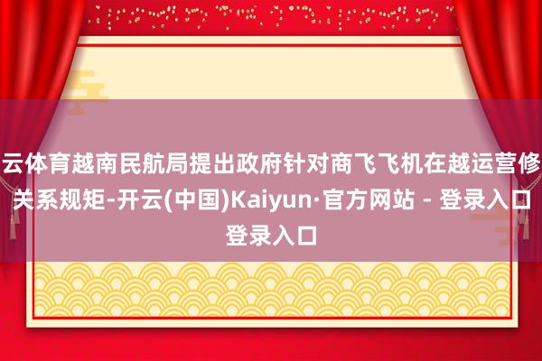 开云体育越南民航局提出政府针对商飞飞机在越运营修改关系规矩-开云(中国)Kaiyun·官方网站 - 登录入口