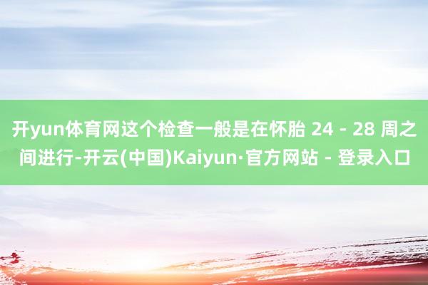 开yun体育网这个检查一般是在怀胎 24 - 28 周之间进行-开云(中国)Kaiyun·官方网站 - 登录入口