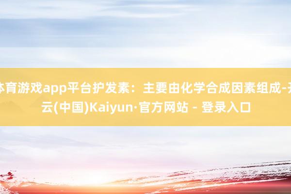 体育游戏app平台护发素：主要由化学合成因素组成-开云(中国)Kaiyun·官方网站 - 登录入口