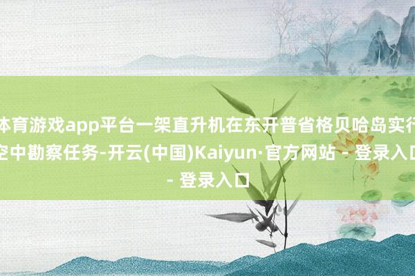 体育游戏app平台一架直升机在东开普省格贝哈岛实行空中勘察任务-开云(中国)Kaiyun·官方网站 - 登录入口