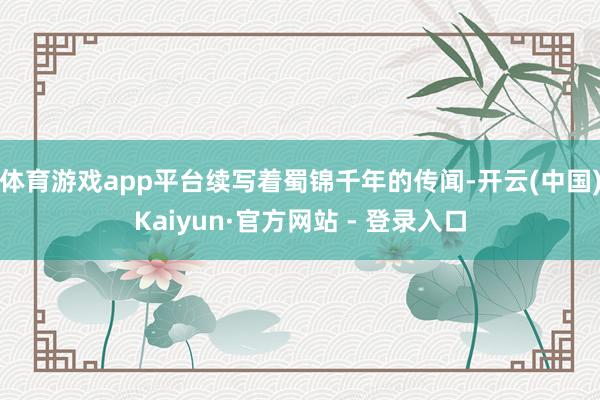 体育游戏app平台续写着蜀锦千年的传闻-开云(中国)Kaiyun·官方网站 - 登录入口