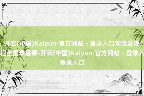 开云(中国)Kaiyun·官方网站 - 登录入口刘念发现课程全是录播课-开云(中国)Kaiyun·官方网站 - 登录入口