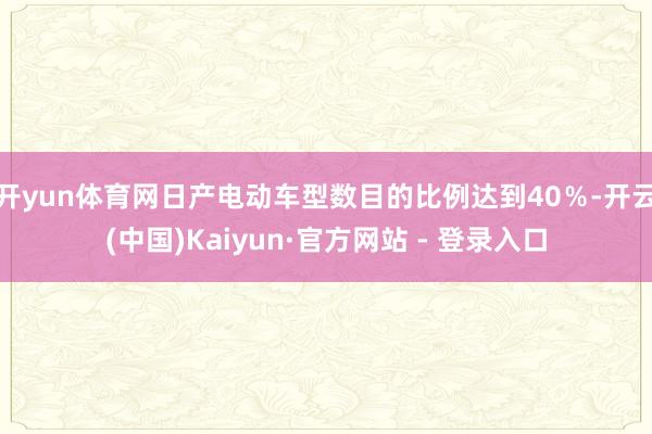 开yun体育网日产电动车型数目的比例达到40％-开云(中国)Kaiyun·官方网站 - 登录入口