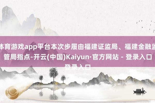 体育游戏app平台本次步履由福建证监局、福建金融监管局指点-开云(中国)Kaiyun·官方网站 - 登录入口