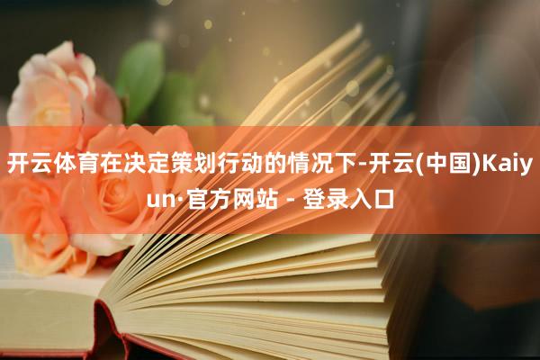 开云体育在决定策划行动的情况下-开云(中国)Kaiyun·官方网站 - 登录入口