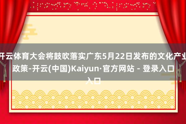 开云体育大会将鼓吹落实广东5月22日发布的文化产业政策-开云(中国)Kaiyun·官方网站 - 登录入口
