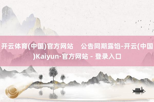 开云体育(中国)官方网站    公告同期露馅-开云(中国)Kaiyun·官方网站 - 登录入口