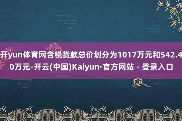 开yun体育网含税货款总价划分为1017万元和542.40万元-开云(中国)Kaiyun·官方网站 - 登录入口