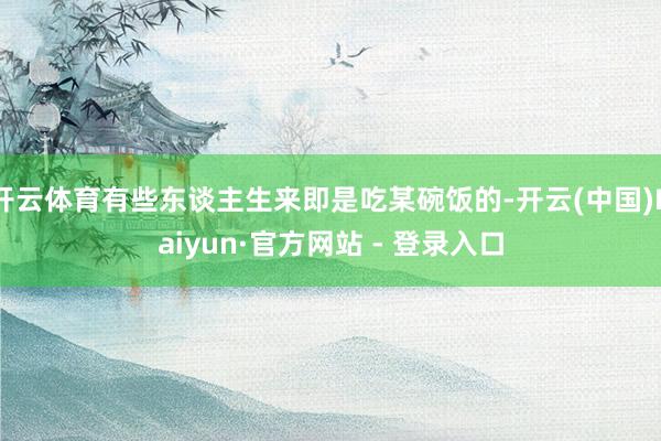 开云体育有些东谈主生来即是吃某碗饭的-开云(中国)Kaiyun·官方网站 - 登录入口
