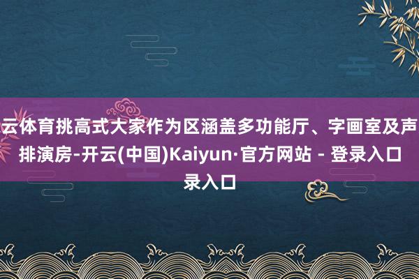 开云体育挑高式大家作为区涵盖多功能厅、字画室及声乐排演房-开云(中国)Kaiyun·官方网站 - 登录入口