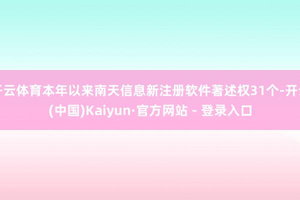 开云体育本年以来南天信息新注册软件著述权31个-开云(中国)Kaiyun·官方网站 - 登录入口