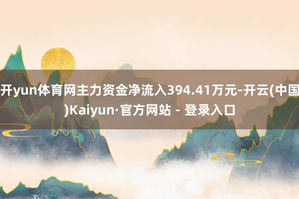 开yun体育网主力资金净流入394.41万元-开云(中国)Kaiyun·官方网站 - 登录入口