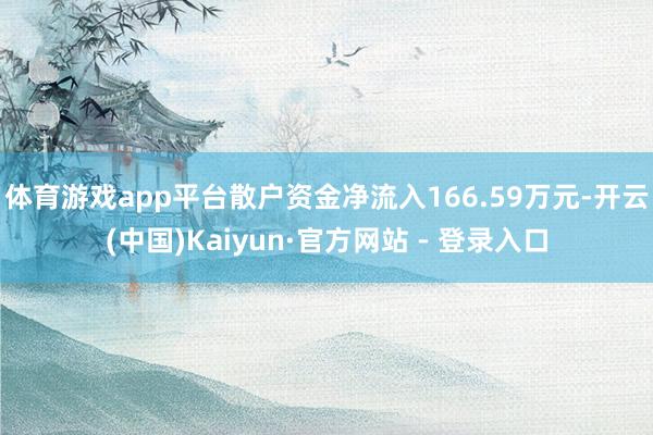 体育游戏app平台散户资金净流入166.59万元-开云(中国)Kaiyun·官方网站 - 登录入口