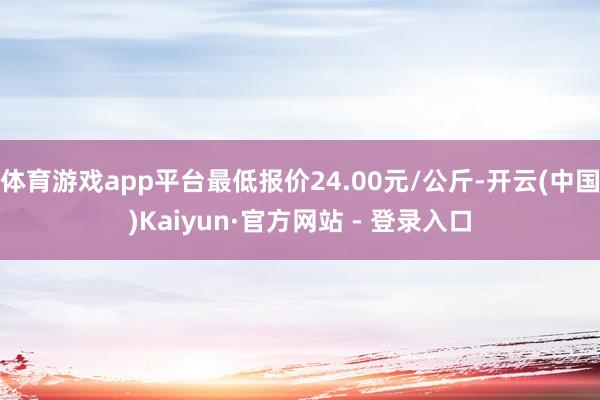 体育游戏app平台最低报价24.00元/公斤-开云(中国)Kaiyun·官方网站 - 登录入口